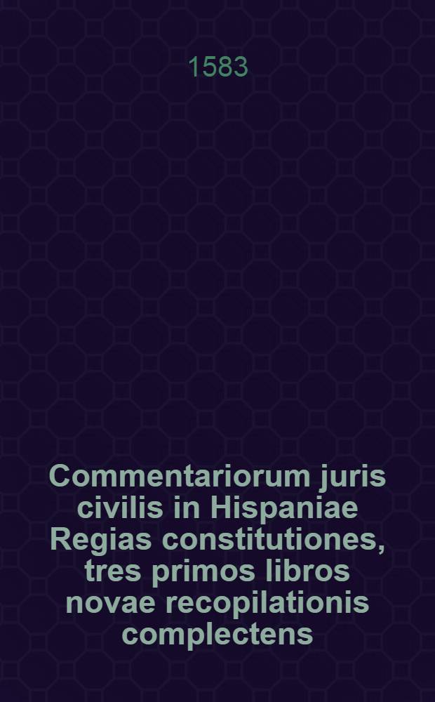 Commentariorum juris civilis in Hispaniae Regias constitutiones, tres primos libros novae recopilationis complectens