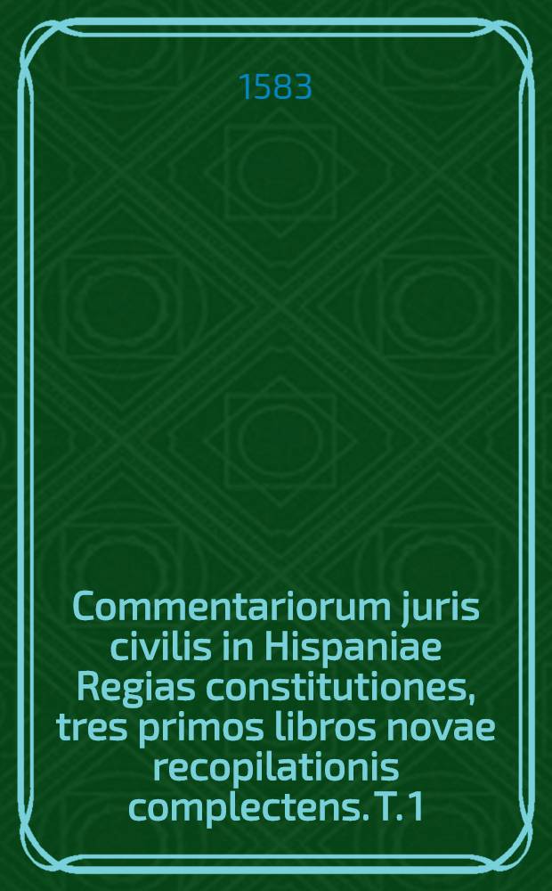 Commentariorum juris civilis in Hispaniae Regias constitutiones, tres primos libros novae recopilationis complectens. T. 1