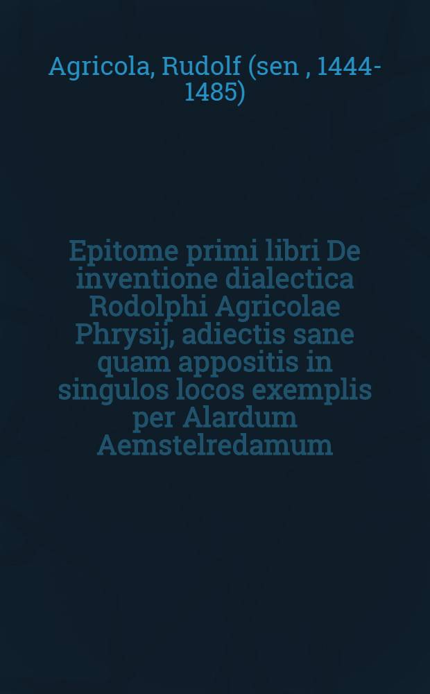 Epitome primi libri De inventione dialectica Rodolphi Agricolae Phrysij, adiectis sane quam appositis in singulos locos exemplis per Alardum Aemstelredamum. Ecphrasis, sive Descriptio concionatoris Evangelici, iuxta omneis Inventionis dialecticae locos per eundem compendio explicata, commodisque & brevibus Scripturae Sacrae pariter & orthodoxorum Veterum Testimonijs pertractata. Absolutissimae oratoriae facultatis praecepta Bessarione, Card. Niceno interprete. Via, aditusque & organum omnium artium Inventio dialectica