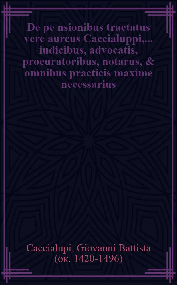 De pe[n]sionibus tractatus vere aureus Caccialuppi,... iudicibus, advocatis, procuratoribus, notarus, & omnibus practicis maxime necessarius