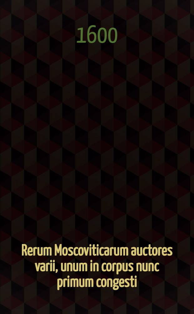 Rerum Moscoviticarum auctores varii, unum in corpus nunc primum congesti : Quibus & gentis historia continentur, et regionum accurata descriptio : Additus est Index rerum & verborum in primis notabilium copiosus