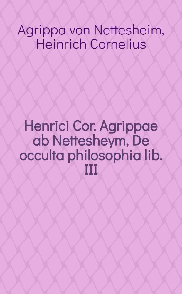 Henrici Cor. Agrippae ab Nettesheym, De occulta philosophia lib. III; item, Spurius liber de ceremonijs magicis, qui quartus Agrippae habentur. Quibus Accesserunt, Heptameron Petri de Albano. Ratio compendiaria magiae naturalis, ex Plinio desumpta. Disputatio de fascinationibus. Epistola de incantatione & adiuratione, collique suspensione. Iohannis Tritemij Opuscula quaendam huius argumenti