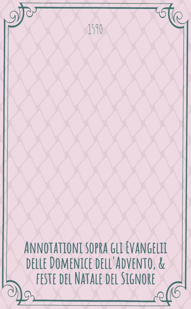 Annotationi sopra gli Evangelii delle Domenice dell'Advento, & feste del Natale del Signore : Con un breve, & pervio discorso dei miserij dello stesso advento