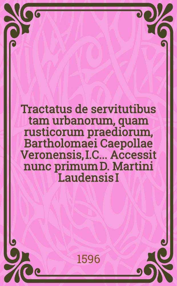 Tractatus de servitutibus tam urbanorum, quam rusticorum praediorum, Bartholomaei Caepollae Veronensis, I.C. .... Accessit nunc primum D. Martini Laudensis I.C. Repetitio ad l. servitutes 14. ff. de servitutibus. Item D.Ioannis Superioris I.C.in singulas leges, quae sunt sub titulo ff. de servitutibus, commentarij succenturiati : Quibus ea quae ad hanc materiam spectant, exactissime & absolutissime tractantur & explicantur