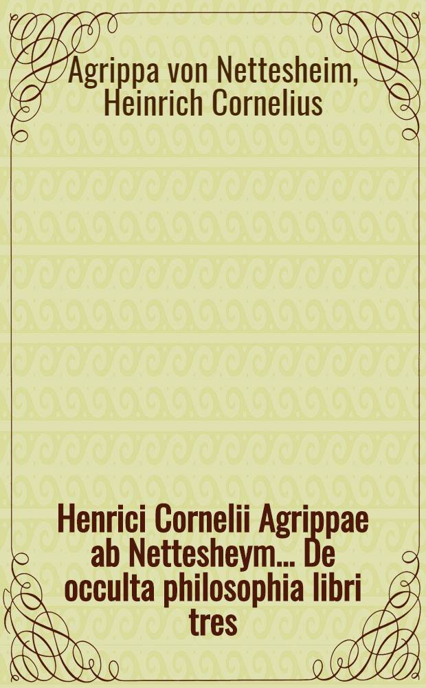 Henrici Cornelii Agrippae ab Nettesheym ... De occulta philosophia libri tres