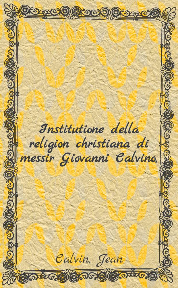 Institutione della religion christiana di messir Giovanni Calvino,