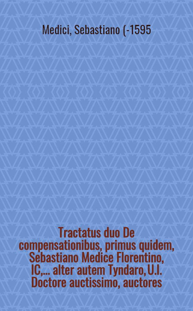 Tractatus duo De compensationibus, primus quidem, Sebastiano Medice Florentino, IC, ... alter autem Tyndaro, U.I. Doctore auctissimo, auctores : Et hic quidem (sed admodum depravate) ille vero nunc rcens in lucem editus: ad paxim forensem utrique apprime utiles : Cum Index materiarum copiosiβimo