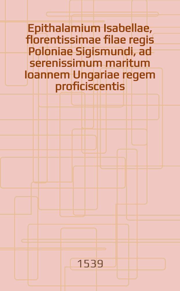 Epithalamium Isabellae, florentissimae filae regis Poloniae Sigismundi, ad serenissimum maritum Ioannem Ungariae regem proficiscentis