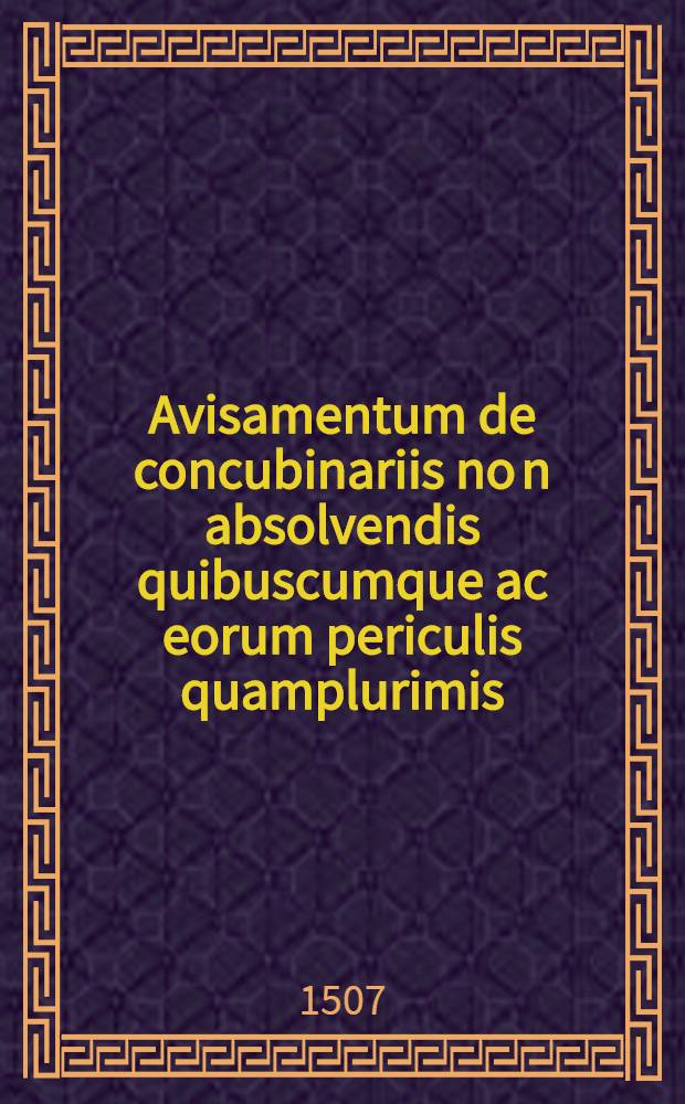 Avisamentum de concubinariis no[n] absolvendis quibuscumque ac eorum periculis quamplurimis