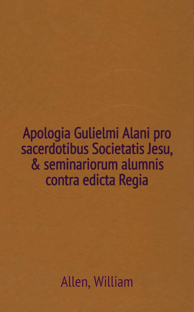 Apologia Gulielmi Alani pro sacerdotibus Societatis Jesu, & seminariorum alumnis contra edicta Regia // Duo edicta ...