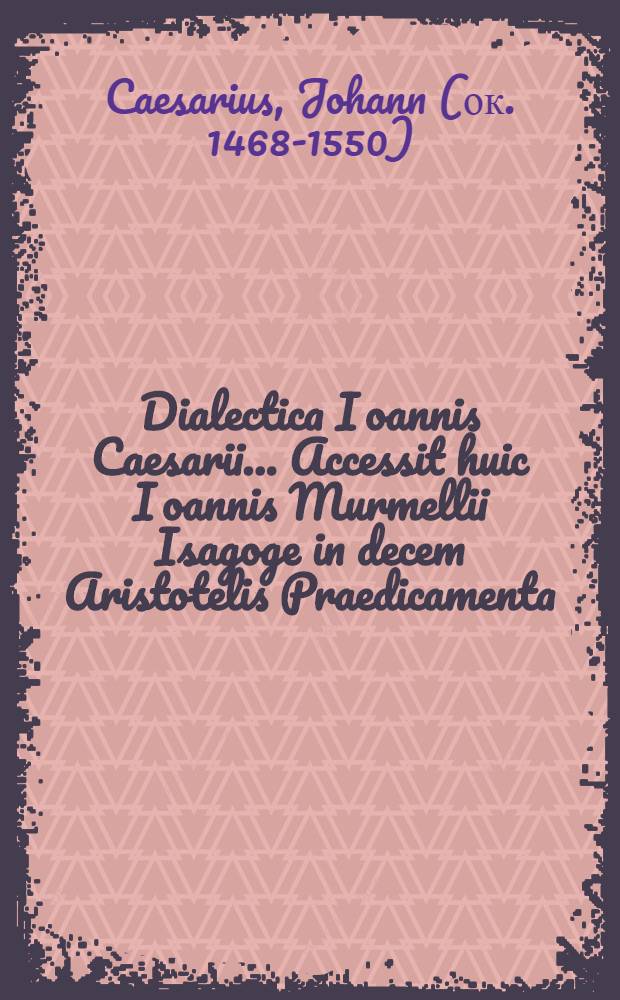 Dialectica Ioannis Caesarii .... Accessit huic Ioannis Murmellii Isagoge in decem Aristotelis Praedicamenta