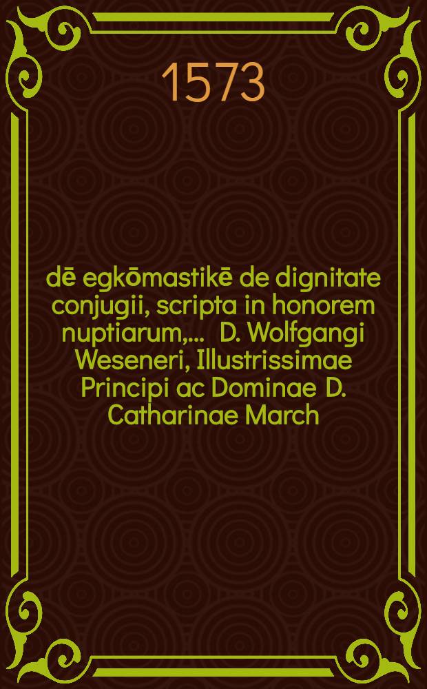 Ōdē egkōmastikē de dignitate conjugii, scripta in honorem nuptiarum, ... D. Wolfgangi Weseneri, Illustrissimae Principi ac Dominae D. Catharinae March. Brandepur. & c. à secretis, et ... virginis Rebeccae Vetterae... V. Iohannis Vetteri relictae filiae ...