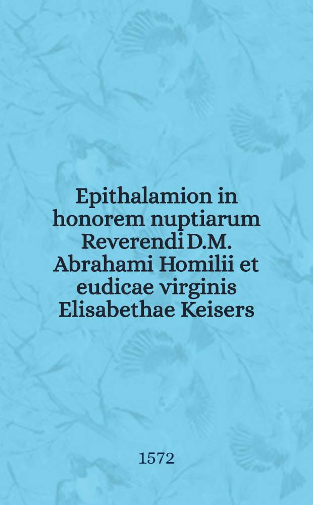 Epithalamion in honorem nuptiarum Reverendi D.M. Abrahami Homilii et eudicae virginis Elisabethae Keisers