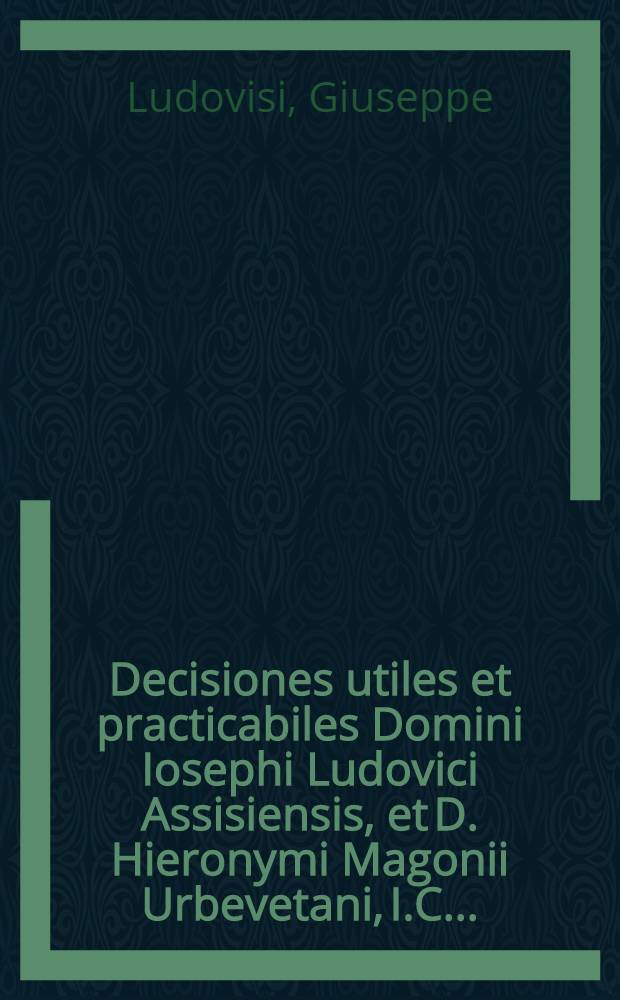 Decisiones utiles et practicabiles Domini Iosephi Ludovici Assisiensis, et D. Hieronymi Magonii Urbevetani, I.C. ... : Omnibus legum Professoribus & studiosis acin foro verssantibus summe necessariae : In quibus clarissimae et subtili&beta;imae quaestiones, ad utrunque forum pertinentes, docte accurateque deciduntur