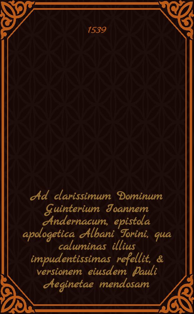 Ad clarissimum Dominum Guinterium Ioannem Andernacum, epistola apologetica Albani Torini, qua caluminas illius impudentissimas refellit, & versionem eiusdem Pauli Aeginetae mendosam, & mala fide natam, ostendit