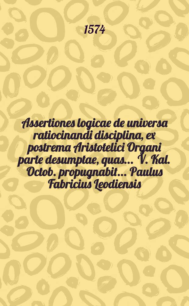 Assertiones logicae de universa ratiocinandi disciplina, ex postrema Aristotelici Organi parte desumptae, quas ... V. Kal. Octob. propugnabit ... Paulus Fabricius Leodiensis, praeside M. Ferdinando Alber, Societatis Iesu ...