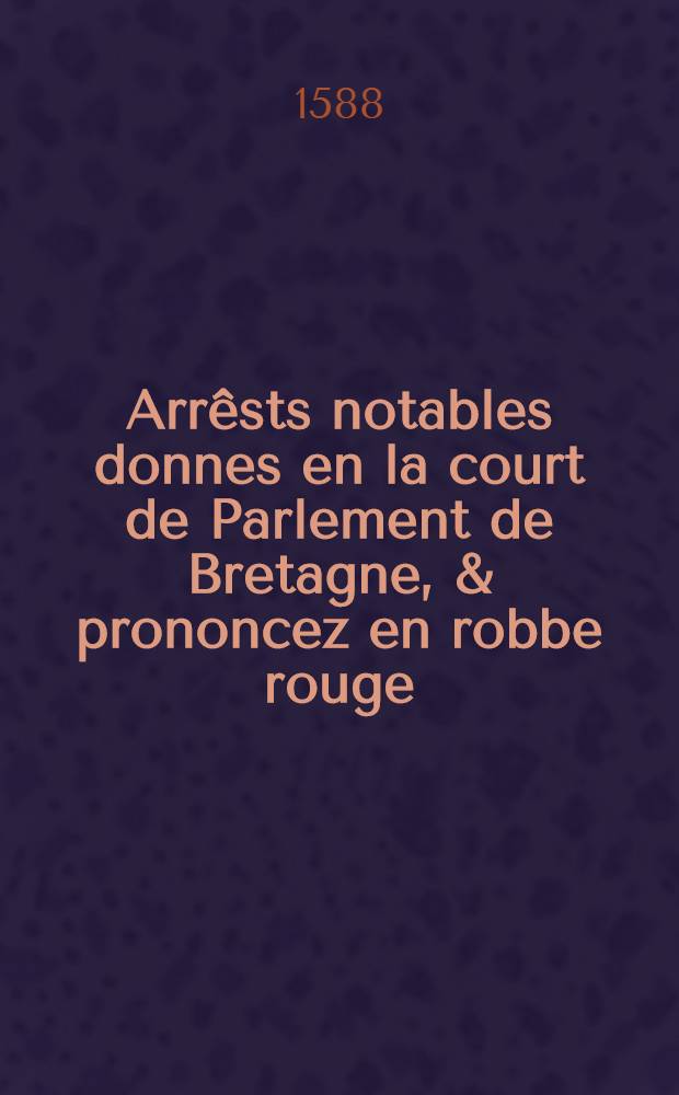 Arrêsts notables donnes en la court de Parlement de Bretagne, & prononcez en robbe rouge