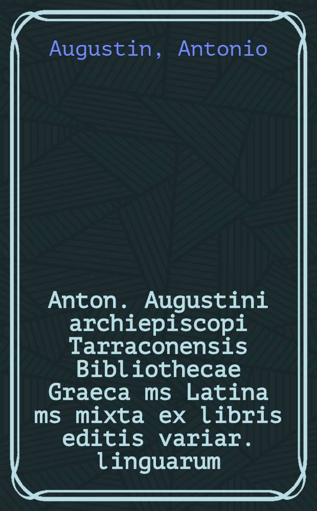 ... Anton. Augustini archiepiscopi Tarraconensis Bibliothecae Graeca ms Latina ms mixta ex libris editis variar. linguarum
