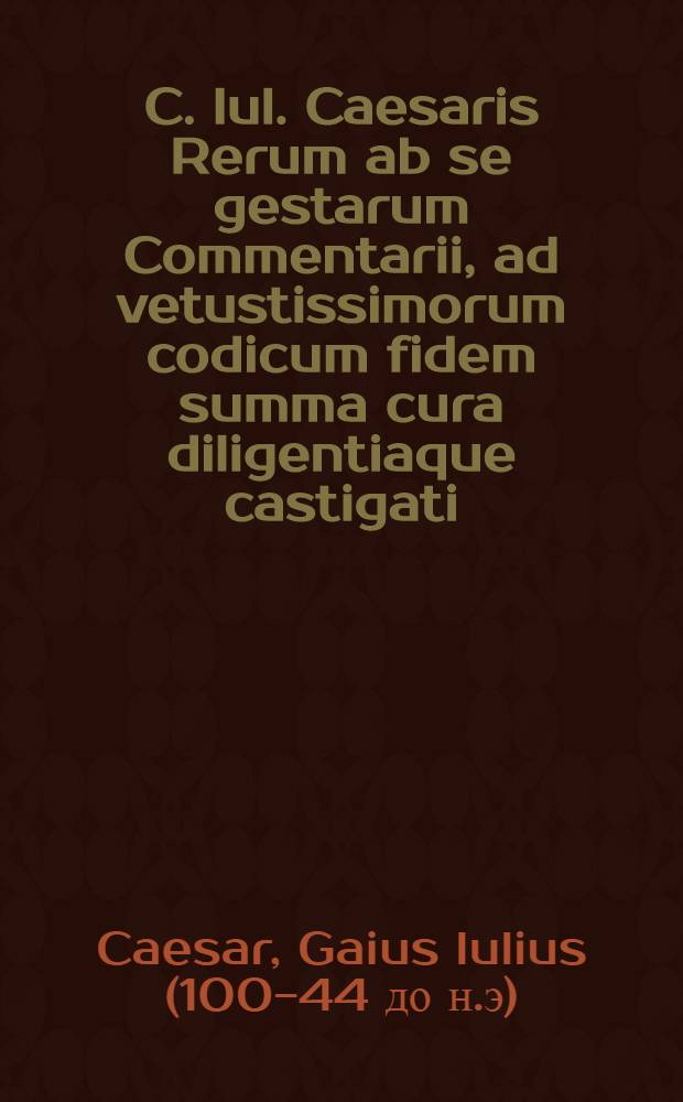 C. Iul. Caesaris Rerum ab se gestarum Commentarii, ad vetustissimorum codicum fidem summa cura diligentiaque castigati : Reliqua sequens docebit pagella