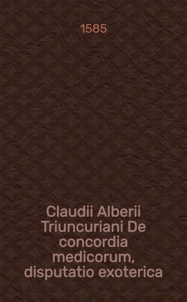Claudii Alberii Triuncuriani De concordia medicorum, disputatio exoterica