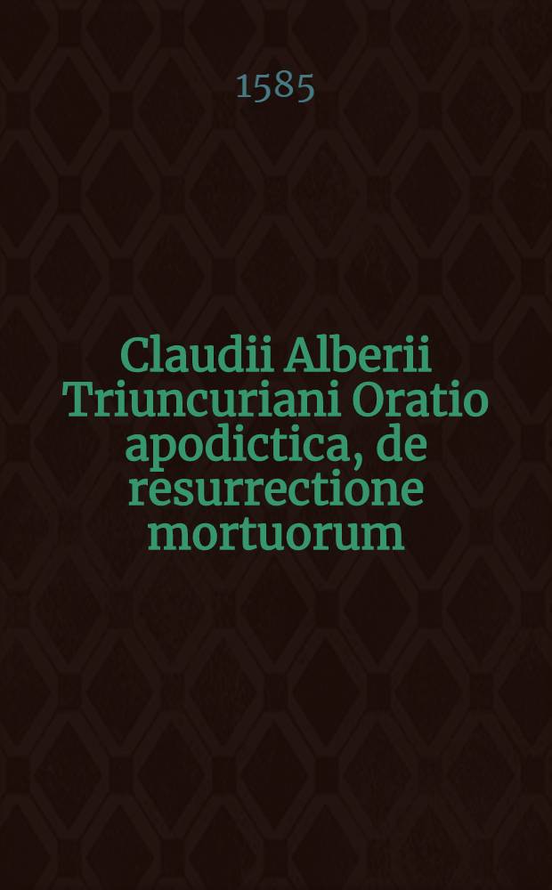 Claudii Alberii Triuncuriani Oratio apodictica, de resurrectione mortuorum