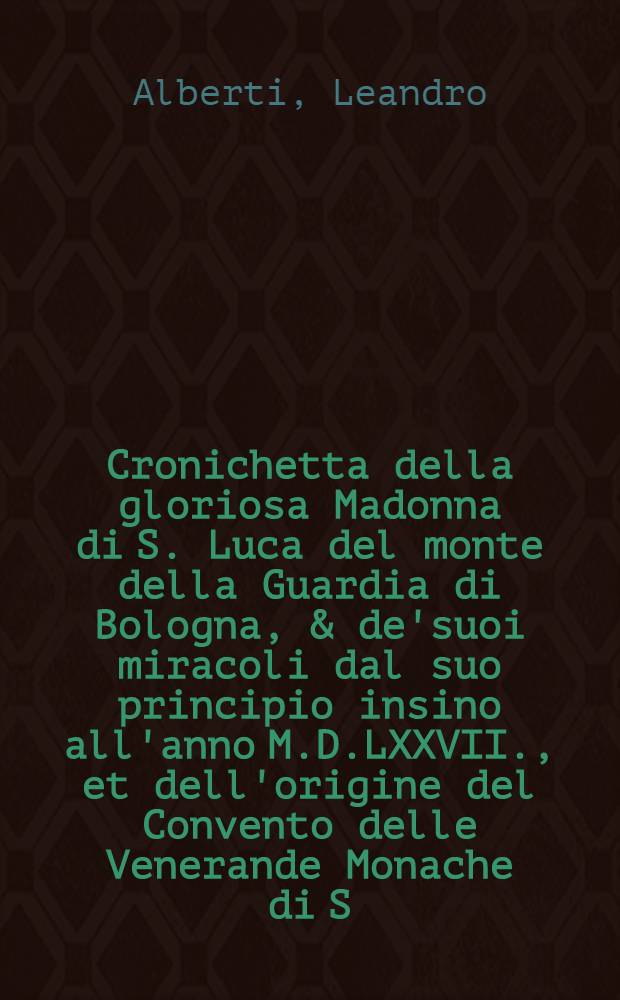 Cronichetta della gloriosa Madonna di S. Luca del monte della Guardia di Bologna, & de'suoi miracoli dal suo principio insino all'anno M.D.LXXVII., et dell'origine del Convento delle Venerande Monache di S. Mattia