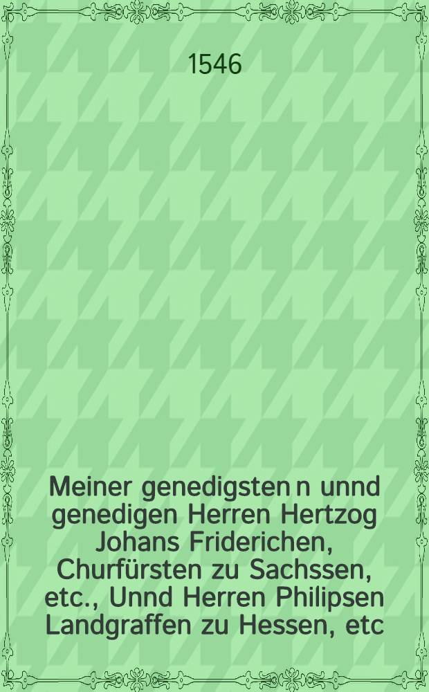 Meiner genedigsten[n] unnd genedigen Herren Hertzog Johans Friderichen, Churf&uuml;rsten zu Sachssen, etc., Unnd Herren Philipsen Landgraffen zu Hessen, etc. warhafftige au&beta;f&uuml;rung, das Marggrave Hansen von Brandenburg nit geb&uuml;rt, sich in der Key. Maiestat dienst wider jr Chur un[d] F&uuml;rstliche gnad, und ander derselben Religions Verwandte einzulassen, noch darinn zuuerharren. Sampt Bapst Pauli des dritten Gottlos gifftig schreiben, an gemeine Aydgnossen, welchs die falsch verpl&ouml;mung dieses Kriegs gentzlich anzeigt