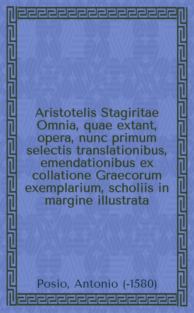 Aristotelis Stagiritae Omnia, quae extant, opera, nunc primum selectis translationibus, emendationibus ex collatione Graecorum exemplarium, scholiis in margine illustrata, novo etiam ordine digesta Additis praeterea non nullis libris nunquam antea Latinitate donatis. [T. 12] : Thesaurus Antonii Posii &agrave; Monte Ilicino ... in omnes Aristotelis, et Averrois libros copiosissimus ...