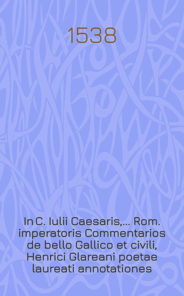In C. Iulii Caesaris, ... Rom. imperatoris Commentarios de bello Gallico et civili, Henrici Glareani poetae laureati annotationes
