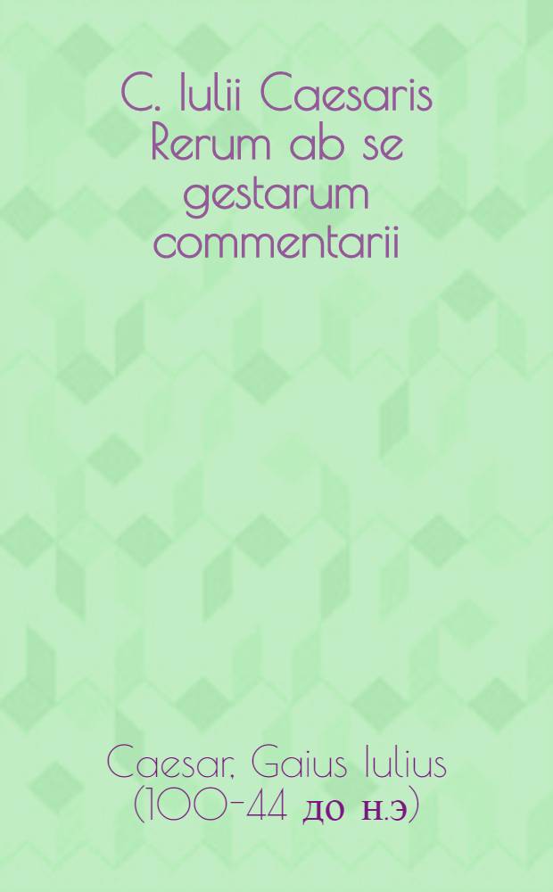 C. Iulii Caesaris Rerum ab se gestarum commentarii : ad codicum vetustissimorum fidem summa diligentia castigati : reliqua sequens docebit pagella