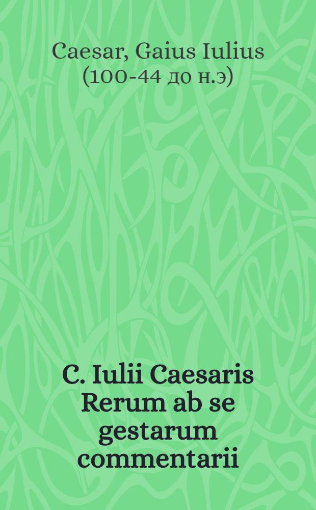 C. Iulii Caesaris Rerum ab se gestarum commentarii : Quae hoc volumine continentur, et quid huic editioni accesserit sequens pagella indicabit