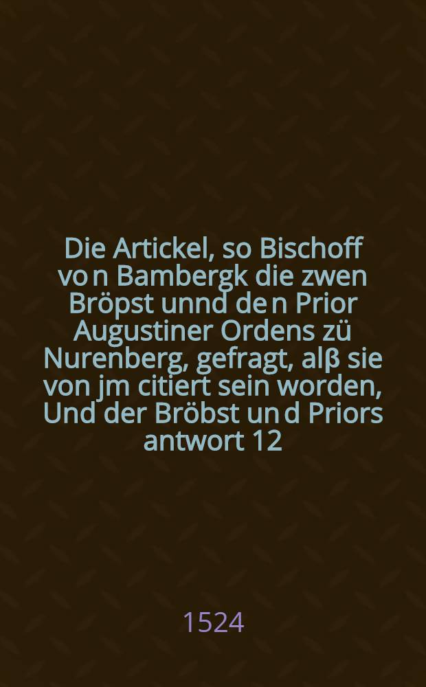 Die Artickel, so Bischoff vo[n] Bambergk die zwen Bröpst unnd de[n] Prior Augustiner Ordens zü Nurenberg, gefragt, alβ sie von jm citiert sein worden, Und der Bröbst un[d] Priors antwort 12. Septembris An[n]o 1524. in Ba[m]bergk