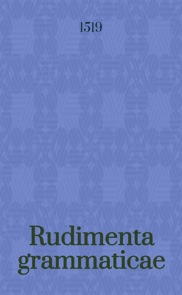 Rudimenta grammaticae : De octo partibus orationis & constructione, Grecorum declinatinatione seorsum. De figuris, quantitate syllabarum accentu. De distinctionibus, pedibus, carminibus. Ex Varrone, Cicerone, Quintil., Diomade Phoca, Aelio Donato, Servio, Prisciano, Terentiano, Martiano Capella, collecta. Caeteris quoque clarissimis scriptoribus lectitandis observata