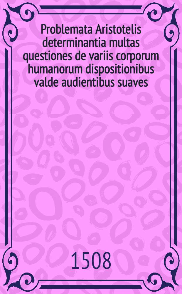 Problemata Aristotelis determinantia multas questiones de variis corporum humanorum dispositionibus valde audientibus suaves