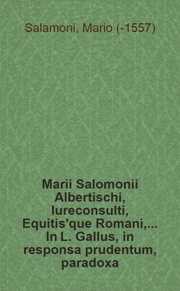 [Marii Salomonii Albertischi, Iureconsulti, Equitis'que Romani, ... In L. Gallus, in responsa prudentum, paradoxa]