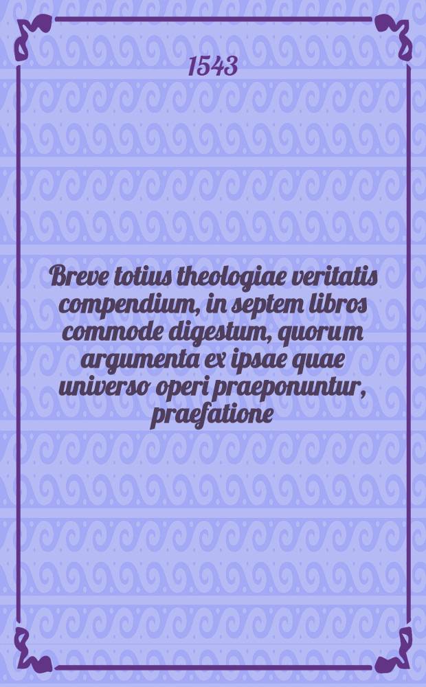 Breve totius theologiae veritatis compendium, in septem libros commode digestum, quoru[m] argumenta ex ipsae quae universo operi praeponuntur, praefatione, facile didiceris : adnotata fere sunt ad marginem, loca ex sacris libris veluti eruta, & succinctae huic institutioni accommodata : habes pie lector, unde primos theologiae fructis colligas, plurissimosque, latices extremis, ut aiunt, labris ipse degustes : iterim vero apparabis te ad maiorem theologiam : accessit index omnium capitum, quae toto hoc opere explicantur