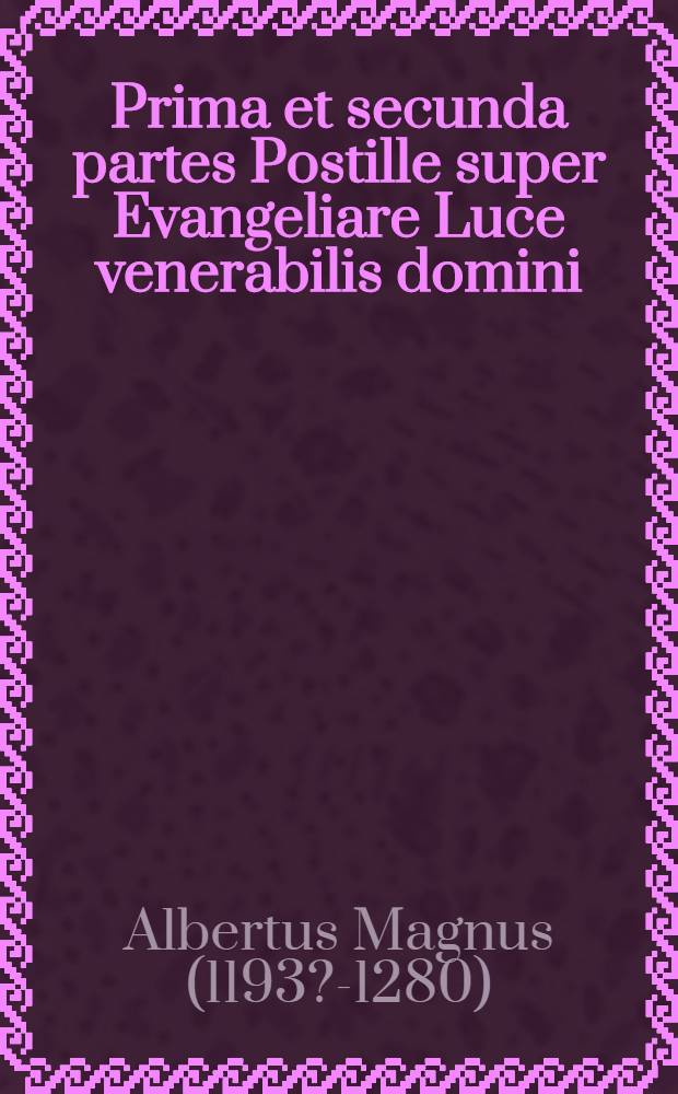 Prima et secunda partes Postille super Evangeliare Luce venerabilis domini: domini Alberti Magni, quondam Ratisponensis episcopi Ordinis Praedicatorum