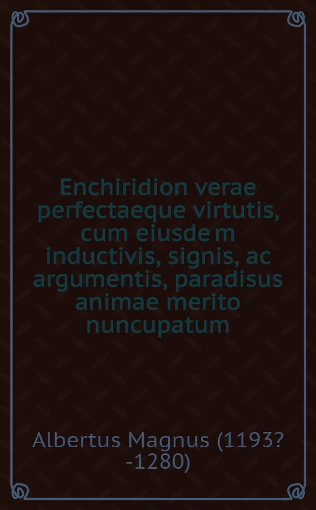 Enchiridion verae perfectaeque virtutis, cum eiusde[m] inductivis, signis, ac argumentis, paradisus animae merito nuncupatum