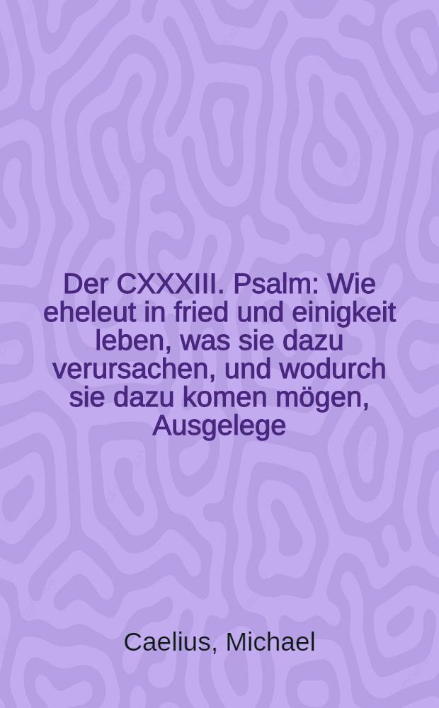 Der CXXXIII. Psalm: Wie eheleut in fried und einigkeit leben, was sie dazu verursachen, und wodurch sie dazu komen mögen, Ausgelege