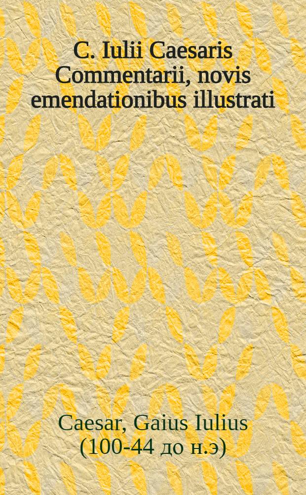 C. Iulii Caesaris Commentarii, novis emendationibus illustrati; Eiusdem Librorum qui desiderantur fragmenta: Ex bibliotheca Fulvi Ursini Romani: Qua praeterea im hoc libro contineatur, sequens pagina indicabit