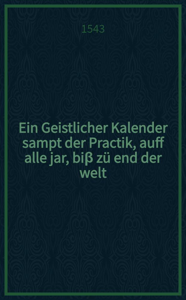 Ein Geistlicher Kalender sampt der Practik, auff alle jar, biβ zü end der welt