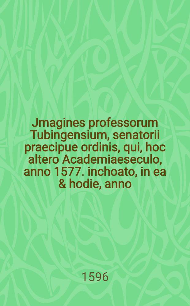 Jmagines professorum Tubingensium, senatorii praecipue ordinis, qui, hoc altero Academiaeseculo, anno 1577. inchoato, in ea & hodie, anno (1596.) vivunt, ac florent, & interea mortui sunt : His praemittuntur jllustrissimorum, ac generosissimorum Principum, & Dominorum, D.D. Johannis Feriderici, Ducis W&uuml;rttembergici, & Teccij, Comitis Montis Belgardum, & c. et D.D. Augusti Junioris, Ducis Brunsvicensis, & Luneburgensis, & c., D.D. clementi&beta;imorum, hoc anno (1596.) eiusdem Acad. rectorum (successive) magnificentissimorum, jcones : Ad vivas singulorum effigies delineatae: elegiis ... singulorum vitam breviter recensentibus, illustratae, ac in lucem editae