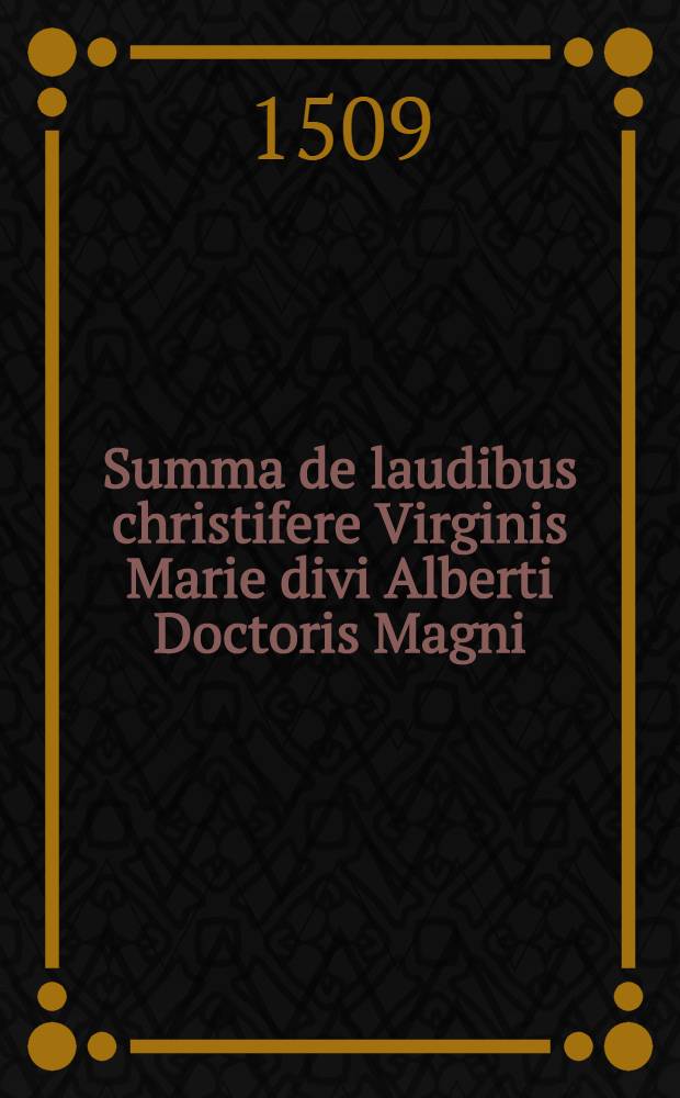 Summa de laudibus christifere Virginis Marie divi Alberti Doctoris Magni (divimu[m] magis quam hominum opus) examussum ac emendatissime castigata cum indice co[n]tentorum (quem tabulam vocant) feliciter inchoat