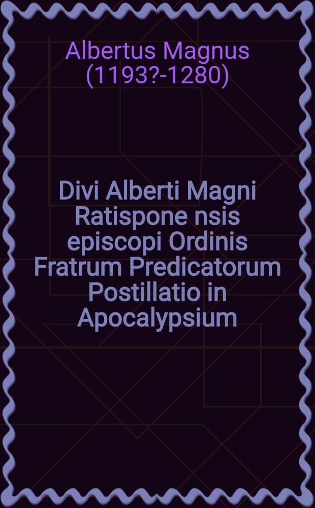 Divi Alberti Magni Ratispone[n]sis episcopi Ordinis Fratrum Predicatorum Postillatio in Apocalypsium