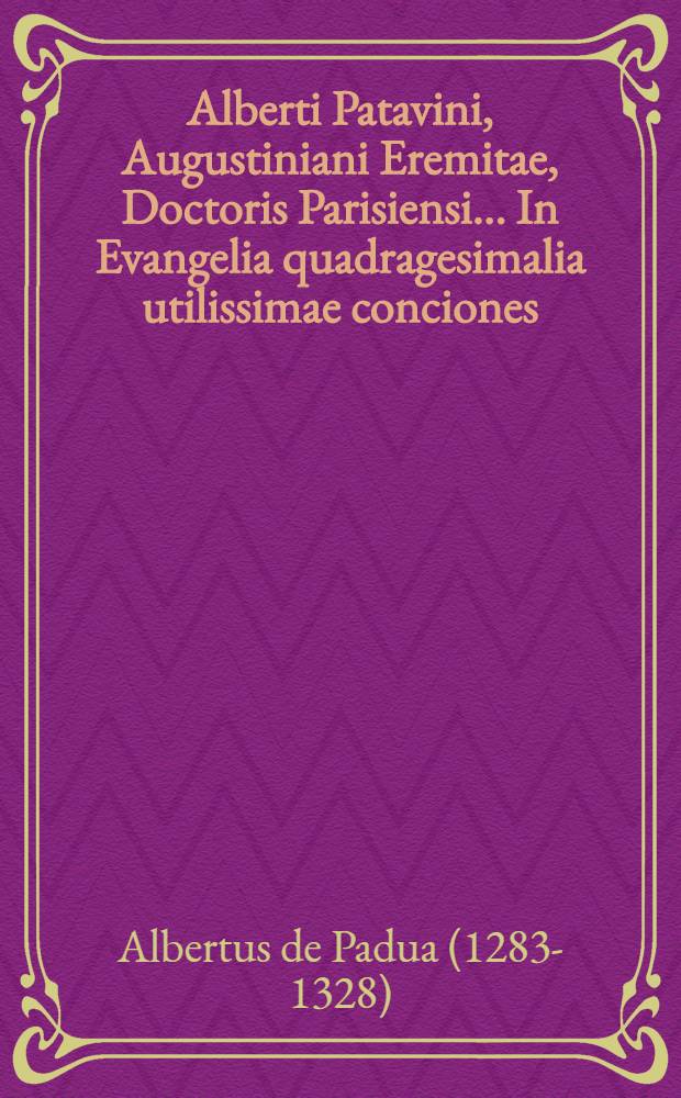 Alberti Patavini, Augustiniani Eremitae, Doctoris Parisiensi ... In Evangelia quadragesimalia utilissimae conciones
