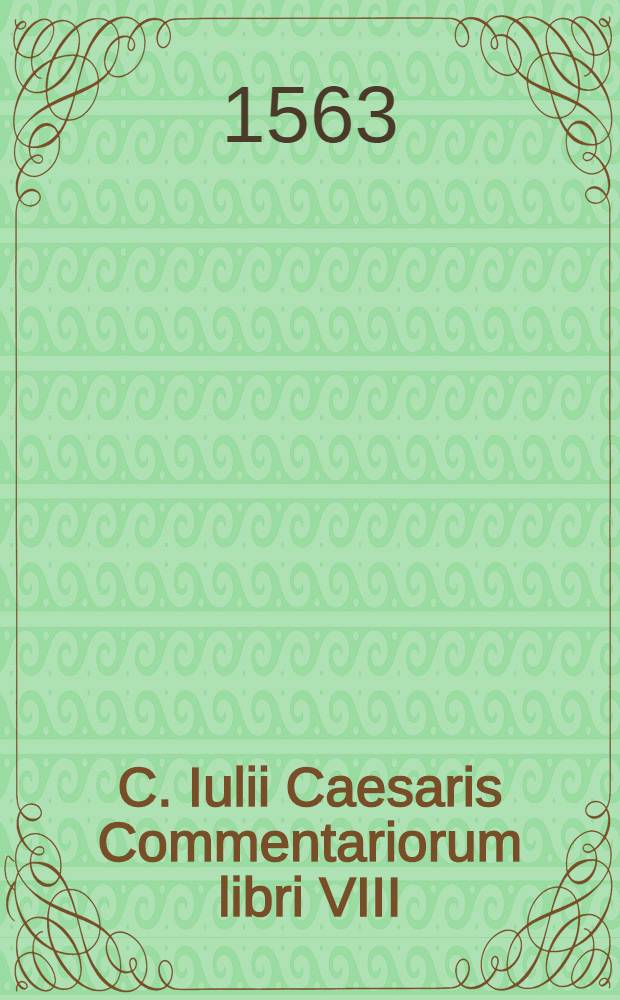 C. Iulii Caesaris Commentariorum libri VIII : Quibus adiecimus suis in locis D. Henrici Glareani doctiβimas annotationes, multo quam antehac emendatiores editi : Quae praeterea hac in editione addita sunt, sequens pagella docebit