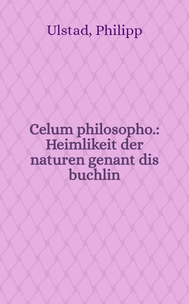 Celum philosopho. : Heimlikeit der naturen genant dis buchlin
