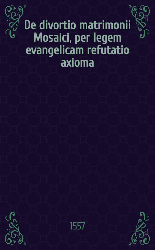 De divortio matrimonii Mosaici, per legem evangelicam refutatio axioma