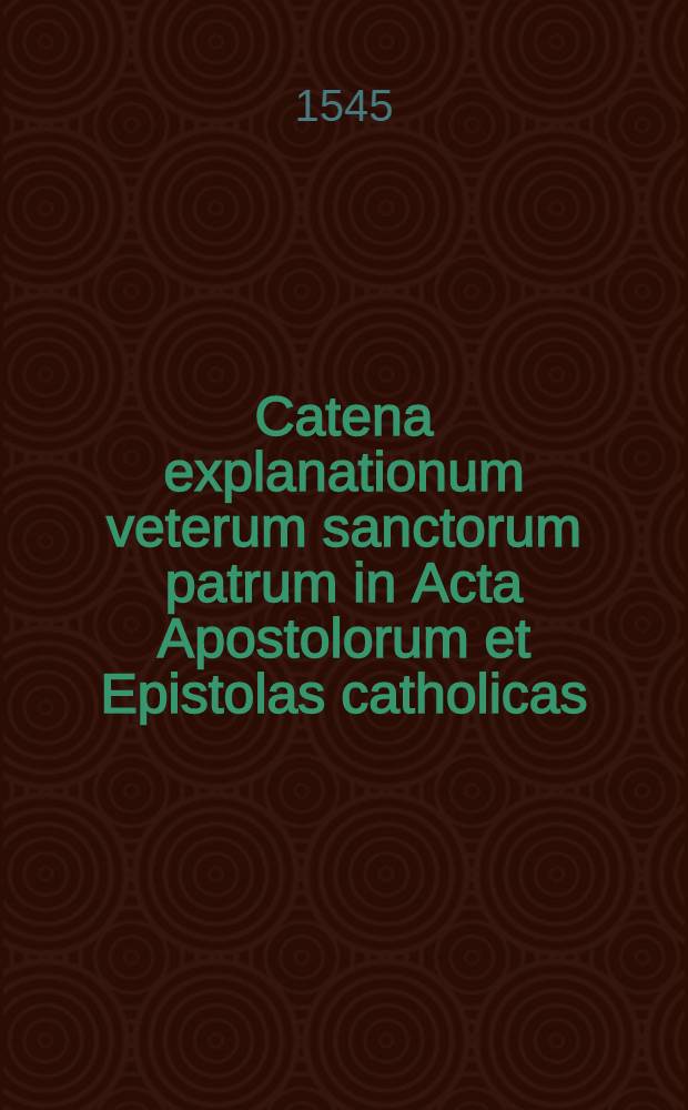 Catena explanationum veterum sanctorum patrum in Acta Apostolorum et Epistolas catholicas