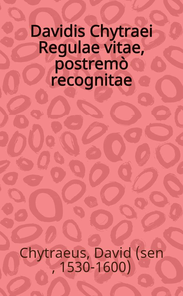 Davidis Chytraei Regulae vitae, postremò recognitae : Acceβit Index, Sententias Salomonis & Syracidae, cum Regulis vitae coniungens